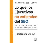 Lo que los ejecutivos no entienden del SEO: La razón oculta del fracaso empresarial (Trilogia SEO)