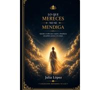 Lo que mereces no se mendiga: Aprende a recibir amor, respeto y abundancia sin pedirles permiso a los demás (Despierta tu Luz)