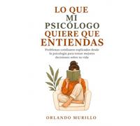 LO QUE MI PSICÓLOGO QUIERE QUE ENTIENDAS: Problemas cotidianos explicados desde la psicología para tomar mejores decisiones sobre tu vida (Orlando Murillo Autor)