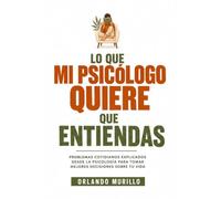 LO QUE MI PSICÓLOGO QUIERE QUE ENTIENDAS: Problemas cotidianos explicados desde la psicología para tomar mejores decisiones sobre tu vida: 3 (Orlando Murillo Autor)