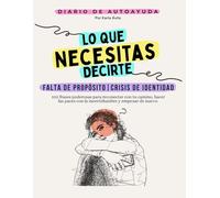 Lo Que Necesitas Decirte: Falta de Propósito | Crisis de Identidad, Diario de Autoayuda y Sanación Emocional.: 100 Frases y Ejercicios para Reconectar ... Redefinir Metas y Redescubrir Tu Propósito.