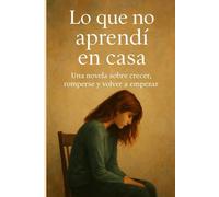 LO QUE NO APRENDÍ EN CASA: Una Novela Sobre Crecer, Romperse Y Volver A Empezar (NOVELAS BASADAS EN HECHOS REALES)