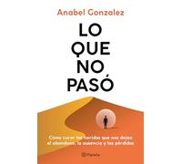 Lo Que No Pasó Cómo Curar Las Heridas Que Nos Dejan El Abandono, La Ausencia Y Las Pérdidas / The Wounds of What Wasn't: Cómo curar las heridas ... las pérdidas / The Wounds of What Wasn't