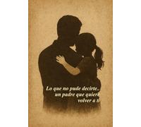 Lo que no pude decirte: Un padre que quiere volver a ti