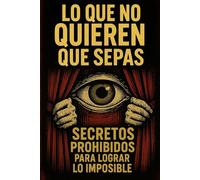 LO QUE NO QUIEREN QUE SEPAS: SECRETOS PROHIBIDOS PARA LOGRAR LO IMPOSIBLE