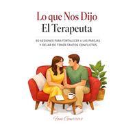 Lo Que Nos Dijo El Terapeuta: 80 Sesiones Para Fortalecer A Las Parejas Y Dejar De Tener Tantos Conflictos, Para Mejorar La Comunicación Y Volver A Elegirse