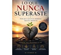LO QUE NUNCA SUPERASTE: Por qué algunas heridas siguen abiertas (Entender lo que sientes)