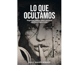 LO QUE OCULTAMOS: Pequeños relatos sobre secretos sueños e hipocresias