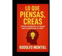 LO QUE PIENSAS, CREAS: ¿Cómo transformar tu mente para transformar tu vida?