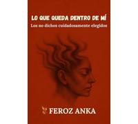 Lo que queda dentro de mí: Los no dichos cuidadosamente elegidos: Poemas en prosa sobre el yo herido y la fe silenciosa
