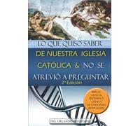 Lo que quiso saber de nuestra Iglesia Católica y no se atrevió a preguntar: Biblia, ciencia, historia y lógica se unen para responder