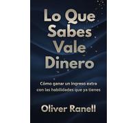 Lo Que Sabes Vale Dinero: Cómo ganar un ingreso extra con las habilidades que ya tienes