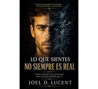 LO QUE SIENTES NO SIEMPRE ES REAL: Como entender tus emociones antes de que decidan por ti
