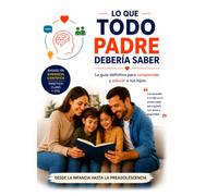 Lo que Todo Padre Debería Saber: La guía definitiva para comprender y educar a tus hijos