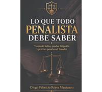 LO QUE TODO PENALISTA DEBE SABER: Teoría del delito, prueba, litigación y práctica penal en el Ecuador