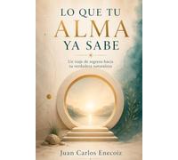 Lo Que Tu Alma Ya Sabe: Un viaje de regreso hacia tu verdadera naturaleza