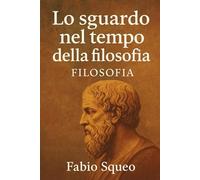 Lo sguardo nel tempo della filosofia: Compendio filosofico (Sguardo panoramico nel tempo della filosofia)