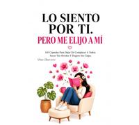 Lo Siento Por Ti, Pero Me Elijo A Mí: 110 Cápsulas Para Dejar De Complacer A Todos, Sanar Tus Heridas Y Elegirte Sin Culpa, Libro De Amor Propio