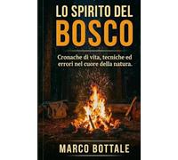 Lo Spirito del Bosco: Cronache di vita, tecniche ed errori nel cuore della natura: Oltre la sopravvivenza: come abitare la natura, ritrovare la lucidità e diventare un tutt'uno con l'ambiente