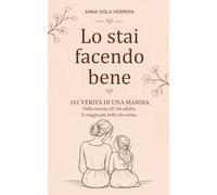 Lo stai facendo bene: 101 VERITA' DI UNA MAMMA Dalla nascita all' età adulta, il viaggio più bello che esista