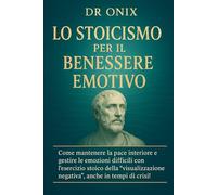 LO STOICISMO PER IL BENESSERE EMOTIVO: Come mantenere la pace interiore e gestire le emozioni difficili con l'esercizio stoico della "visualizzazione ... in tempi di crisi!: 10 (COME ESSERE STOICI ?)