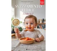 LO SVEZZAMENTO FELICE: 5 LIBRI IN 1: Tutto su Autosvezzamento, BLW ed Alimentazione Complementare: basi scientifiche e strategie pratiche per crescere bimbi felici e sicuri a tavola. +RICETTE e e