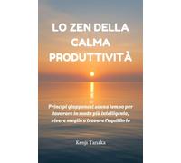Lo Zen della calma produttività: Principi giapponesi senza tempo per lavorare in modo più intelligente, vivere meglio e trovare l'equilibrio