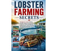 Lobster Farming Secrets: The Beginner's Guide to Raising Profitable Lobsters for Commercial Production, Hatchery Management, Feeding Systems, Disease Prevention, and Sustainable Aquaculture Success