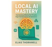Local AI Mastery: Harnessing Ollama for Private, High-Performance AI Solutions: A Comprehensive Guide to Running, Optimizing, and Deploying AI Models Locally
