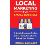 Local Marketing for Small Business: A Simple, Evergreen System to Get Found, Get Chosen & Grow Your Business