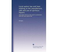 Local option law and laws relating to the manufacture, sale and use of spiritous liquors: with blank forms to be used in connection with the local option law