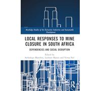 Local Responses to Mine Closure in South Africa: Dependencies and Social Disruption (Routledge Studies of the Extractive Industries and Sustainable Development)
