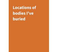 Locations of bodies I've buried: A Funny Notebook for Keeping Track of All Your 'Questionable' Decisions | 120 Pages | 8.5" X 11" College Ruled