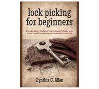 Lock Picking for Beginners: A Complete Step-by-Step Guide to Tools, Techniques, Pin Tumbler Locks, Lock Mechanisms, Practice Exercises, Troubleshooting, and Foundational Locksmith Skills