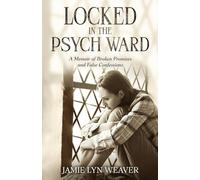 Locked In The Psych Ward: A Memoir of Broken Promises and False Confessions
