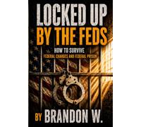 LOCKED UP BY THE FEDS: How to Survive Federal Charges and Federal Prison