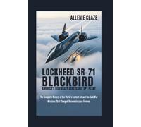 Lockheed SR-71 Blackbird: America’s Legendary Supersonic Spy Plane: The Complete History of the World’s Fastest Jet and the Cold War Missions That Changed Reconnaissance Forever