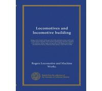 Locomotives and locomotive building: being a brief sketch of the growth of the railroad system and of the various improvements in locomotive building ... Works, Paterson, New Jersey, from 1831...