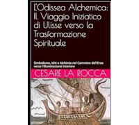 L'Odissea Alchemica: Il Viaggio Iniziatico di Ulisse verso la Trasformazione Spirituale: Simbolismo, Miti e Alchimia nel Cammino dell'Eroe verso l'Illuminazione Interiore