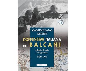 L'offensiva italiana nei Balcani. Albania, Grecia e Yugoslavia. 1939-1941