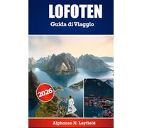LOFOTEN Guida di viaggio 2026: Il compagno di viaggio definitivo per esplorare Lofoten - itinerari dettagliati, approfondimenti locali e consigli pratici per ogni stagione