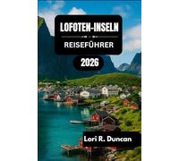LOFOTEN-INSELN REISEFÜHRER 2026: Majestätische Fjorde, historische Fischerdörfer, Outdoor-Aktivitäten, regionale Spezialitäten und saisonale Wunder“