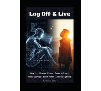 Log Off & Live : How to Break Free from AI and Rediscover Your Own Intelligence: Reclaiming Your Intelligence: A Practical Guide to Breaking Free from AI Dependency