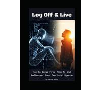 Log Off & Live : How to Break Free from AI and Rediscover Your Own Intelligence: Reclaiming Your Intelligence: A Practical Guide to Breaking Free from AI Dependency