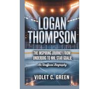 LOGAN THOMPSON: The Inspiring Journey from Underdog to NHL Star Goalie An Unofficial Biography