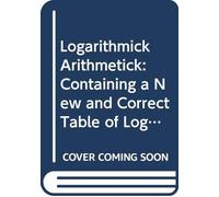 Logarithmick Arithmetick: Containing a New and Correct Table of Logarithms of the Natural Numbers From 1 to 10,000, Extended to Seven Places Besides ... 1 and 10,000,000. Also an Easy Method of Co