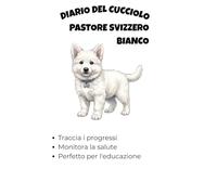 Logbook Cucciolo Pastore Svizzero Bianco: Diario di Bordo per l'Addestramento, la Crescita, la Salute e la Socializzazione del tuo Cane nei primi 12 mesi