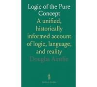 Logic of the Pure Concept: A unified, historically informed account of logic, language, and reality