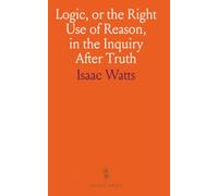 Logic, or the Right Use of Reason, in the Inquiry After Truth: With a Variety of Rules to Guard Against Error in the Affairs of Religion and Human Life, as Well as in the Sciences