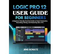 Logic Pr0 12 User Guide for Beginners: A Beginner-Friendly Practical Guide to Music Production, Recording, Mixing, and Mastering Like a Pro